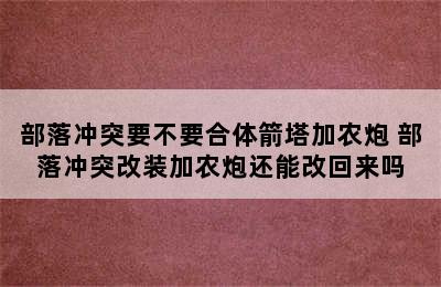 部落冲突要不要合体箭塔加农炮 部落冲突改装加农炮还能改回来吗